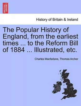 The Popular History of England, from the Earliest Times ... to the Reform Bill of 1884 ... Illustrated, Etc. cover