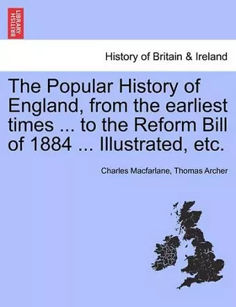 The Popular History of England, from the Earliest Times ... to the Reform Bill of 1884 ... Illustrated, Etc. Volume I cover