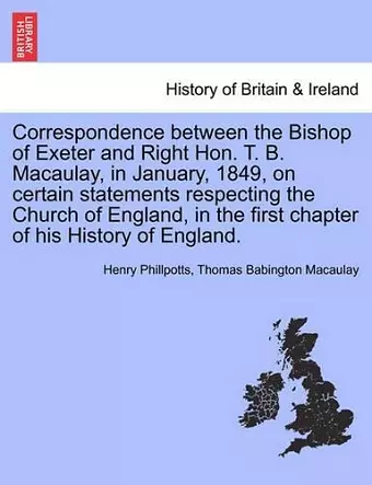 Correspondence Between the Bishop of Exeter and Right Hon. T. B. Macaulay, in January, 1849, on Certain Statements Respecting the Church of England, in the First Chapter of His History of England. cover