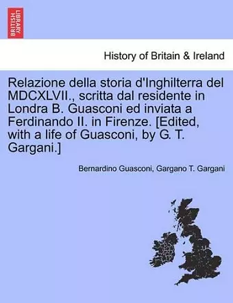 Relazione Della Storia D'Inghilterra del MDCXLVII., Scritta Dal Residente in Londra B. Guasconi Ed Inviata a Ferdinando II. in Firenze. [Edited, with a Life of Guasconi, by G. T. Gargani.] cover