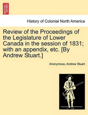 Review of the Proceedings of the Legislature of Lower Canada in the session of 1831; with an appendix, etc. [By Andrew Stuart.] cover