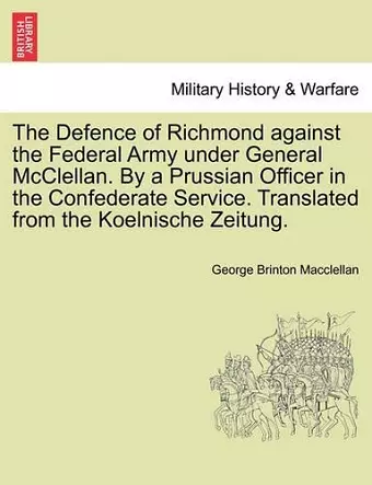 The Defence of Richmond Against the Federal Army Under General McClellan. by a Prussian Officer in the Confederate Service. Translated from the Koelnische Zeitung. cover