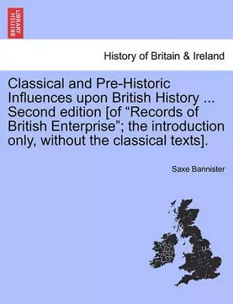 Classical and Pre-Historic Influences Upon British History ... Second Edition [Of "Records of British Enterprise"; The Introduction Only, Without the Classical Texts]. cover