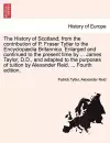 The History of Scotland; From the Contribution of P. Fraser Tytler to the Encyclop Dia Britannica. Enlarged and Continued to the Present Time by ... James Taylor, D.D., and Adapted to the Purposes of Tuition by Alexander Reid. ... Fourth Edition. cover