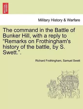 The Command in the Battle of Bunker Hill, with a Reply to Remarks on Frothingham's History of the Battle, by S. Swett.. cover