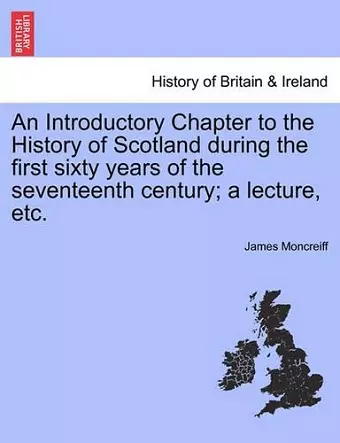 An Introductory Chapter to the History of Scotland During the First Sixty Years of the Seventeenth Century; A Lecture, Etc. cover