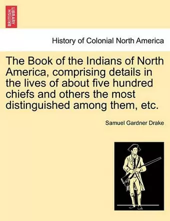 The Book of the Indians of North America, Comprising Details in the Lives of about Five Hundred Chiefs and Others the Most Distinguished Among Them, Etc. cover