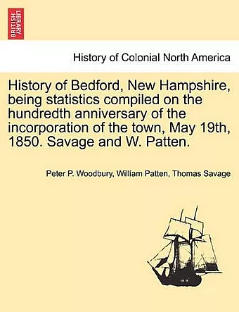 History of Bedford, New Hampshire, Being Statistics Compiled on the Hundredth Anniversary of the Incorporation of the Town, May 19th, 1850. Savage and W. Patten. cover