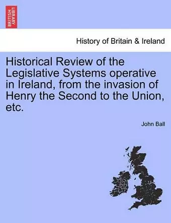 Historical Review of the Legislative Systems Operative in Ireland, from the Invasion of Henry the Second to the Union, Etc. cover