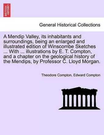 A Mendip Valley, Its Inhabitants and Surroundings, Being an Enlarged and Illustrated Edition of Winscombe Sketches ... with ... Illustrations by E. T. Compton, and a Chapter on the Geological History of the Mendips, by Professor C. Lloyd Morgan. cover