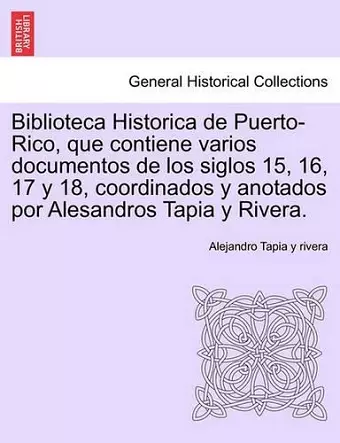 Biblioteca Historica de Puerto-Rico, que contiene varios documentos de los siglos 15, 16, 17 y 18, coordinados y anotados por Alesandros Tapia y Rivera. cover