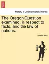 The Oregon Question Examined, in Respect to Facts, and the Law of Nations. cover