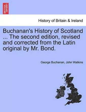 Buchanan's History of Scotland ... The second edition, revised and corrected from the Latin original by Mr. Bond. cover