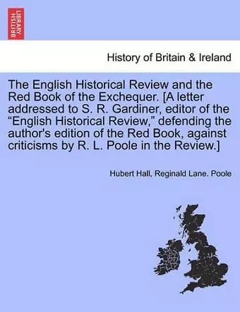 The English Historical Review and the Red Book of the Exchequer. [a Letter Addressed to S. R. Gardiner, Editor of the English Historical Review, Defending the Author's Edition of the Red Book, Against Criticisms by R. L. Poole in the Review.] cover