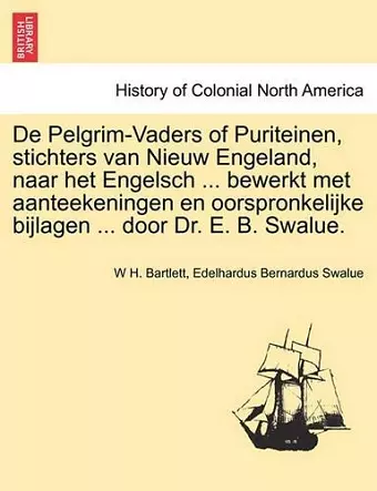 De Pelgrim-Vaders of Puriteinen, stichters van Nieuw Engeland, naar het Engelsch ... bewerkt met aanteekeningen en oorspronkelijke bijlagen ... door Dr. E. B. Swalue. cover