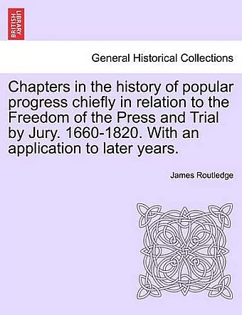 Chapters in the history of popular progress chiefly in relation to the Freedom of the Press and Trial by Jury. 1660-1820. With an application to later years. cover