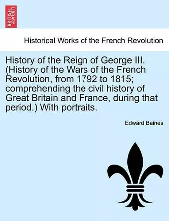 History of the Reign of George III. (History of the Wars of the French Revolution, from 1792 to 1815; comprehending the civil history of Great Britain and France, during that period.) With portraits. cover