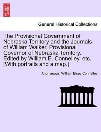 The Provisional Government of Nebraska Territory and the Journals of William Walker, Provisional Governor of Nebraska Territory. Edited by William E. Connelley, Etc. [With Portraits and a Map.] cover