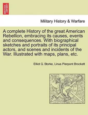 A complete History of the great American Rebellion, embracing its causes, events and consequences. With biographical sketches and portraits of its principal actors, and scenes and incidents of the War. Illustrated with maps, plans, etc. cover