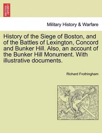 History of the Siege of Boston, and of the Battles of Lexington, Concord and Bunker Hill. Also, an Account of the Bunker Hill Monument. with Illustrative Documents. cover