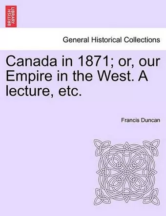 Canada in 1871; Or, Our Empire in the West. a Lecture, Etc. cover