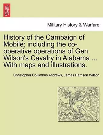 History of the Campaign of Mobile; Including the Co-Operative Operations of Gen. Wilson's Cavalry in Alabama ... with Maps and Illustrations. cover