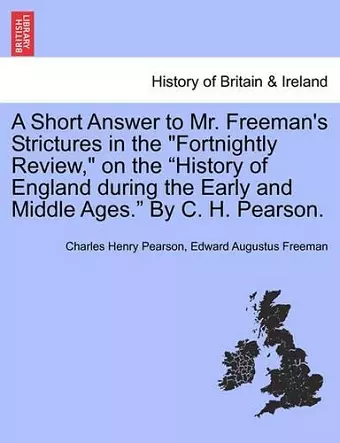 A Short Answer to Mr. Freeman's Strictures in the Fortnightly Review, on the History of England During the Early and Middle Ages. by C. H. Pearson. cover