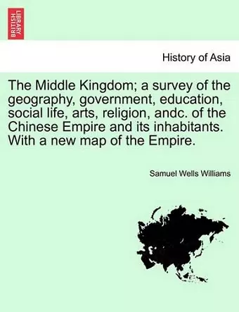 The Middle Kingdom; a survey of the geography, government, education, social life, arts, religion, andc. of the Chinese Empire and its inhabitants. With a new map of the Empire. Vol. II. cover