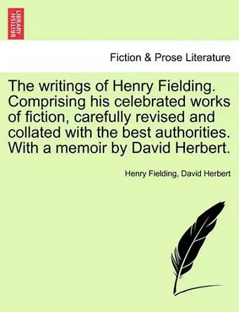 The writings of Henry Fielding. Comprising his celebrated works of fiction, carefully revised and collated with the best authorities. With a memoir by David Herbert. cover