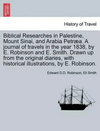 Biblical Researches in Palestine, Mount Sinai, and Arabia Petræa. A journal of travels in the year 1838, by E. Robinson and E. Smith. Drawn up from the original diaries, with historical illustrations, by E. Robinson. cover