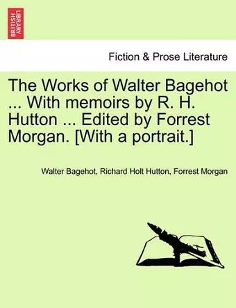 The Works of Walter Bagehot ... with Memoirs by R. H. Hutton ... Edited by Forrest Morgan. [With a Portrait.] cover