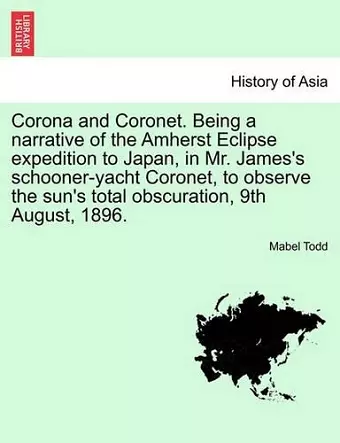 Corona and Coronet. Being a narrative of the Amherst Eclipse expedition to Japan, in Mr. James's schooner-yacht Coronet, to observe the sun's total obscuration, 9th August, 1896. cover