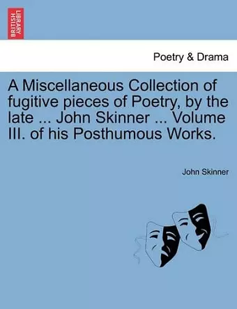 A Miscellaneous Collection of Fugitive Pieces of Poetry, by the Late ... John Skinner ... Volume III. of His Posthumous Works. cover