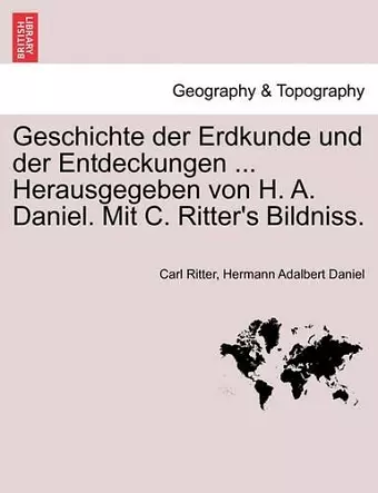 Geschichte Der Erdkunde Und Der Entdeckungen ... Herausgegeben Von H. A. Daniel. Mit C. Ritter's Bildniss. cover