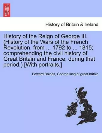 History of the Reign of George III. (History of the Wars of the French Revolution, from ... 1792 to ... 1815; comprehending the civil history of Great Britain and France, during that period.) [With portraits.] cover