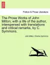 The Prose Works of John Milton; with a life of the author, interspersed with translations and critical remarks, by C. Symmons. cover