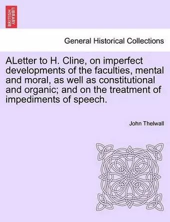 Aletter to H. Cline, on Imperfect Developments of the Faculties, Mental and Moral, as Well as Constitutional and Organic; And on the Treatment of Impediments of Speech. cover