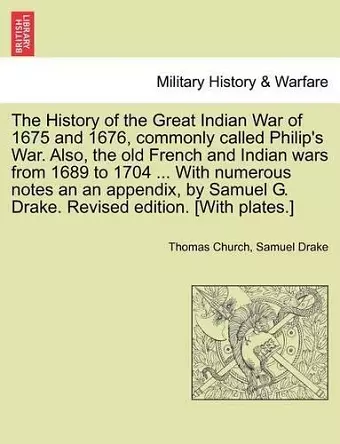 The History of the Great Indian War of 1675 and 1676, Commonly Called Philip's War. Also, the Old French and Indian Wars from 1689 to 1704 ... with Numerous Notes an an Appendix, by Samuel G. Drake. Revised Edition. [With Plates.] cover