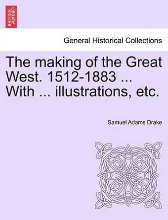 The Making of the Great West. 1512-1883 ... with ... Illustrations, Etc. cover