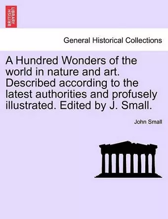 A Hundred Wonders of the world in nature and art. Described according to the latest authorities and profusely illustrated. Edited by J. Small. cover