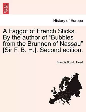 A Faggot of French Sticks. by the Author of "Bubbles from the Brunnen of Nassau" [Sir F. B. H.]. Third Edition. Vol. I. cover