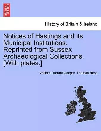 Notices of Hastings and Its Municipal Institutions. Reprinted from Sussex Archaeological Collections. [With Plates.] cover