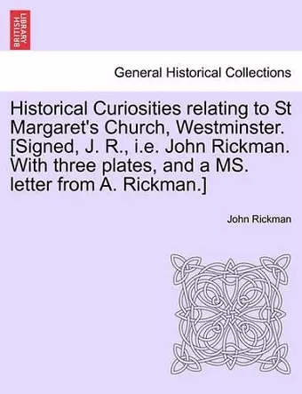 Historical Curiosities Relating to St Margaret's Church, Westminster. [Signed, J. R., i.e. John Rickman. with Three Plates, and a Ms. Letter from A. Rickman.] cover