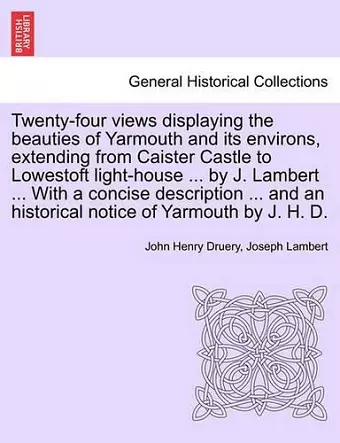 Twenty-Four Views Displaying the Beauties of Yarmouth and Its Environs, Extending from Caister Castle to Lowestoft Light-House ... by J. Lambert ... with a Concise Description ... and an Historical Notice of Yarmouth by J. H. D. cover