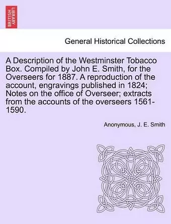 A Description of the Westminster Tobacco Box. Compiled by John E. Smith, for the Overseers for 1887. a Reproduction of the Account, Engravings Published in 1824; Notes on the Office of Overseer; Extracts from the Accounts of the Overseers 1561-1590. cover