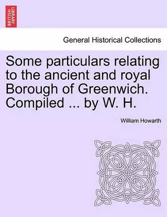 Some Particulars Relating to the Ancient and Royal Borough of Greenwich. Compiled ... by W. H. cover