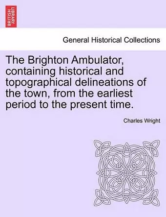 The Brighton Ambulator, Containing Historical and Topographical Delineations of the Town, from the Earliest Period to the Present Time. cover