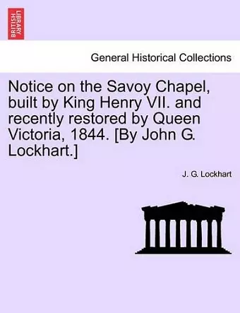 Notice on the Savoy Chapel, Built by King Henry VII. and Recently Restored by Queen Victoria, 1844. [By John G. Lockhart.] cover