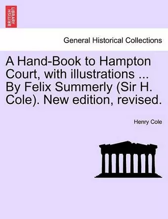 A Hand-Book to Hampton Court, with Illustrations ... by Felix Summerly (Sir H. Cole). New Edition, Revised. cover