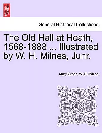 The Old Hall at Heath, 1568-1888 ... Illustrated by W. H. Milnes, Junr. cover